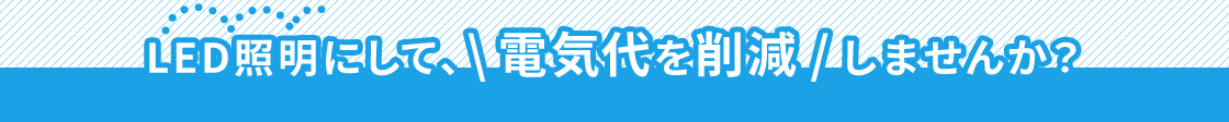 LED照明にして、電気代を削減しませんか？
