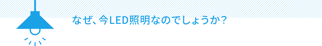 なぜ、今LED照明なのでしょうか？