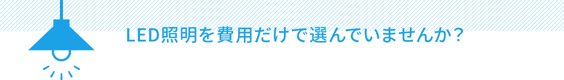 LED照明を費用だけで選んでいませんか？
